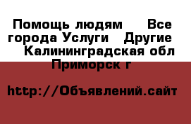 Помощь людям . - Все города Услуги » Другие   . Калининградская обл.,Приморск г.